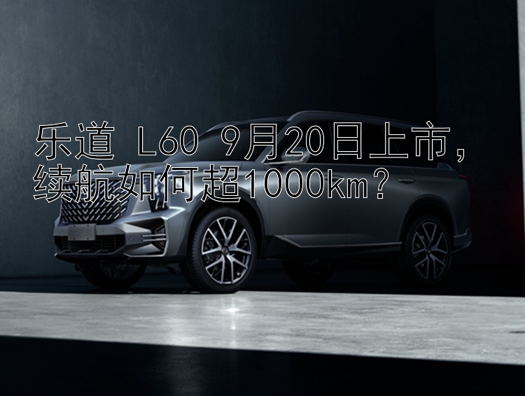 乐道 L60 9月20日上市，续航如何超1000km？