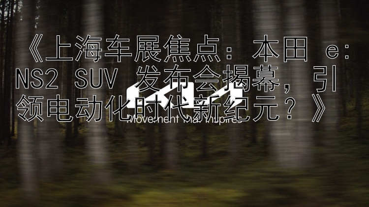 《上海车展焦点：本田 e:NS2 SUV 发布会揭幕，引领电动化时代新纪元？》