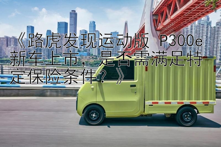 《路虎发现运动版 P300e 新车上市，是否需满足特定保险条件？》