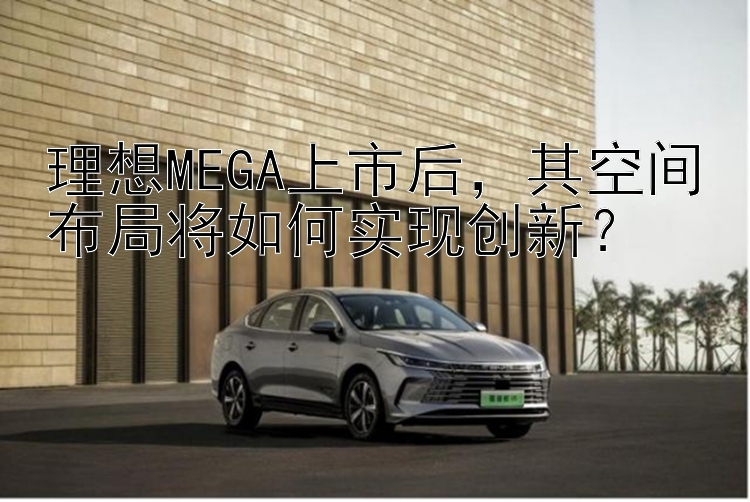 理想MEGA上市后，其空间布局将如何实现创新？