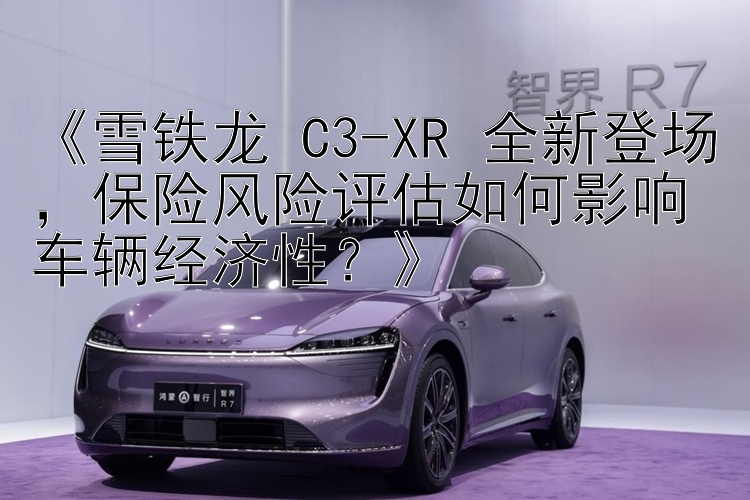 《雪铁龙 C3-XR 全新登场，保险风险评估如何影响车辆经济性？》