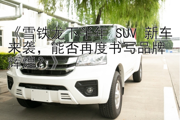 《雪铁龙下半年 SUV 新车来袭，能否再度书写品牌辉煌？》