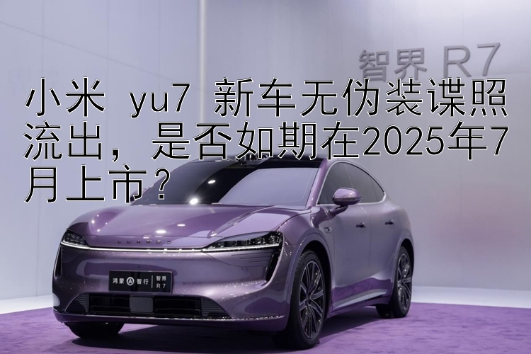 小米 yu7 新车无伪装谍照流出，是否如期在2025年7月上市？