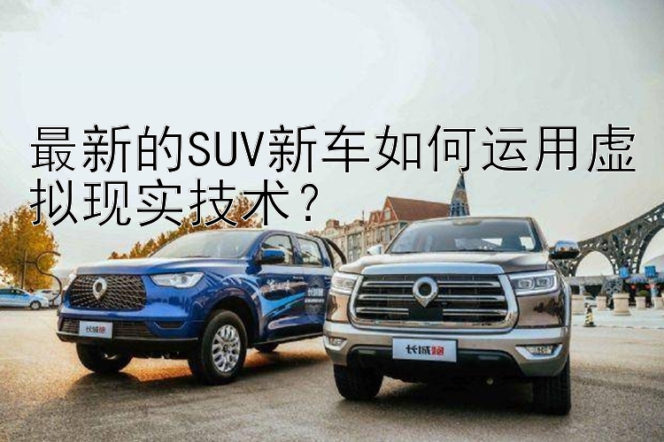 最新的SUV新车如何运用虚拟现实技术？