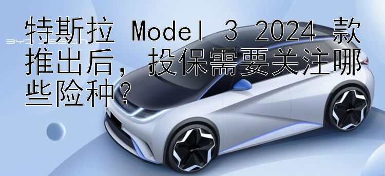 大发邀请码最高是多少大发官方平台 特斯拉 Model 3 2024 款推出后，投保需要关注哪些险种？