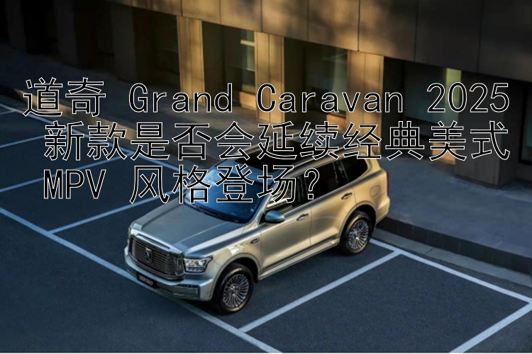 道奇 Grand Caravan 2025 新款是否会延续经典美式 MPV 风格登场？