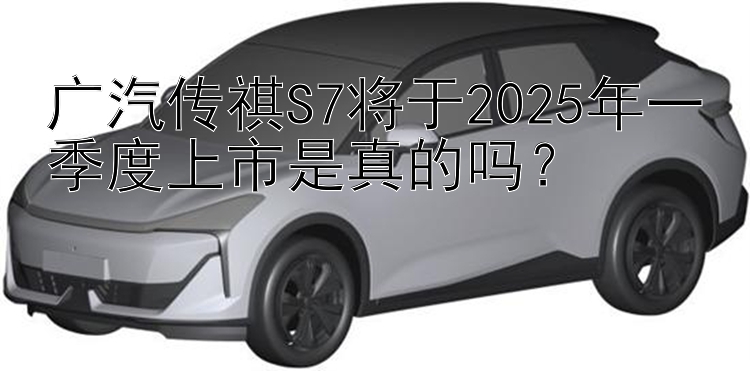 广汽传祺S7将于2025年一季度上市是真的吗？