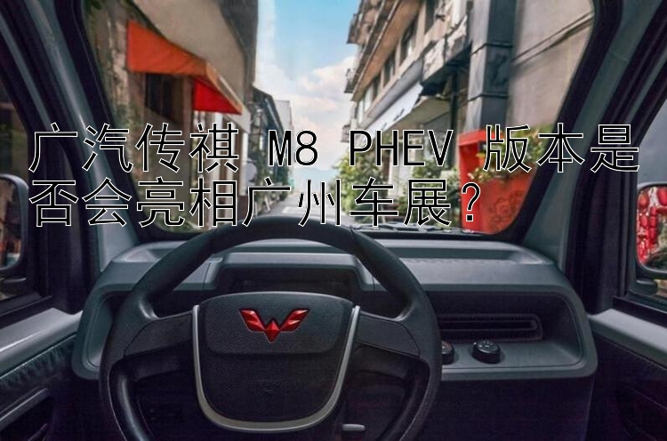 广汽传祺 M8 PHEV 版本是否会亮相广州车展？