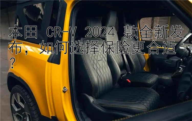 本田 CR-V 2024 款全新发布 如何选择保险更合适？