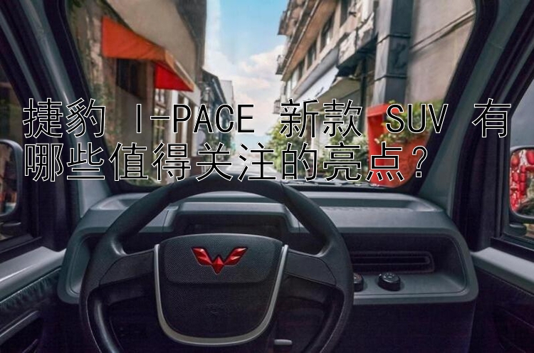 捷豹 I-PACE 新款 SUV 有哪些值得关注的亮点？