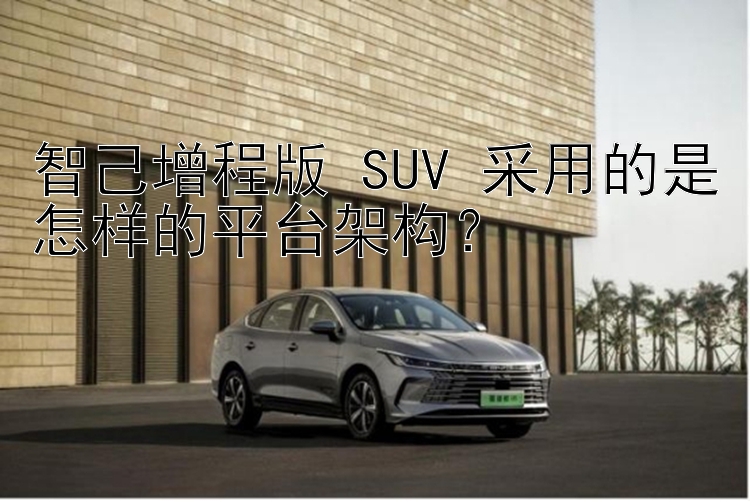 智己增程版 SUV 采用的是怎样的平台架构？