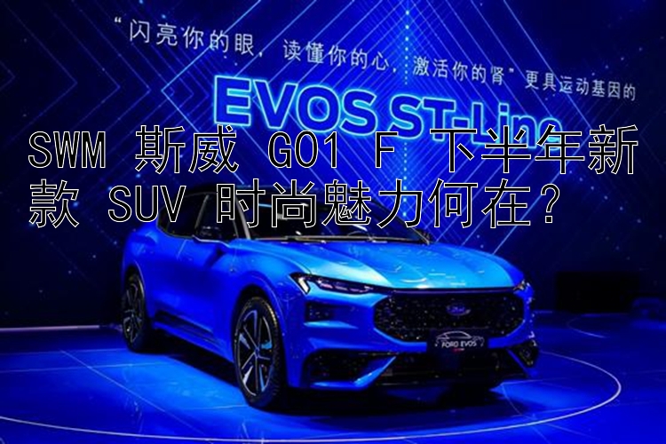 SWM 斯威 G01 F 下半年新款 SUV 时尚魅力何在？